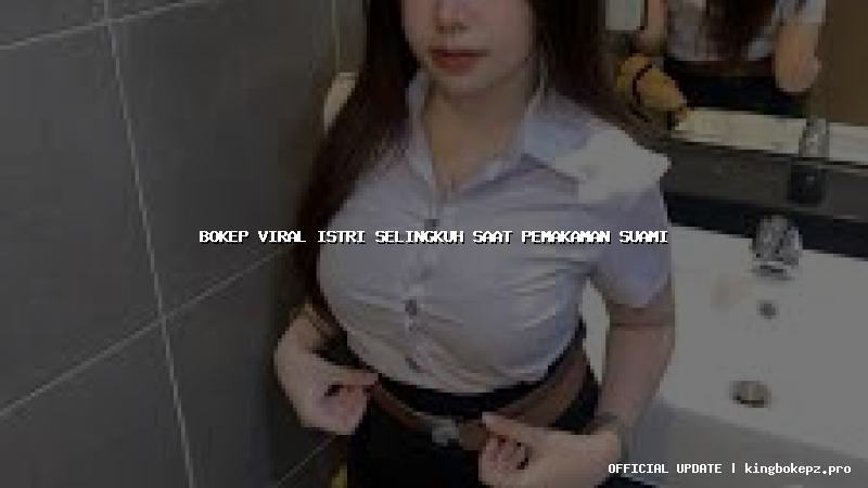 bokep viral istri selingkuh saat pemakaman suami