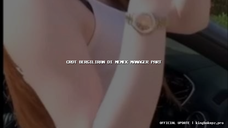 crot bergiliran di memek manager part