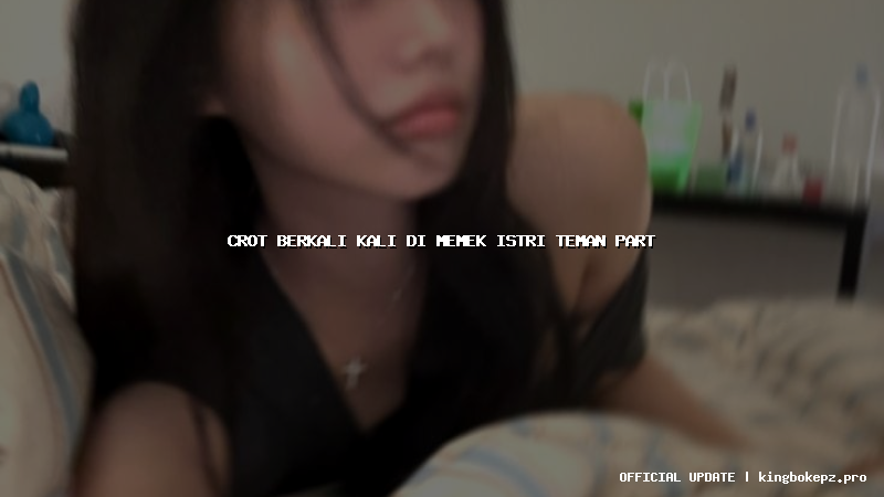 crot berkali kali di memek istri teman part