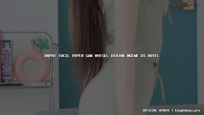 dapat tocil hyper gak nyesel diajak ngewe di hotel