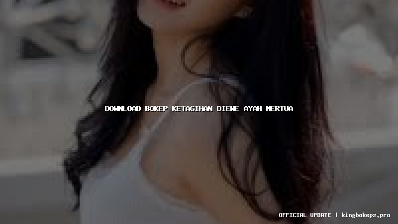 download bokep ketagihan diewe ayah mertua