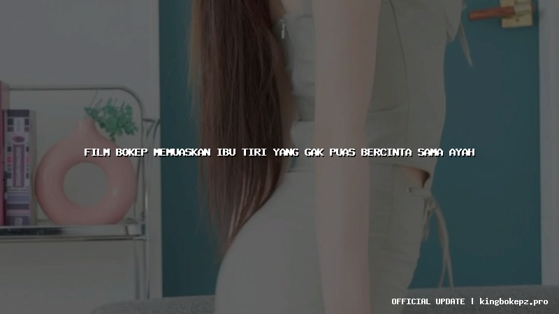 film bokep memuaskan ibu tiri yang gak puas bercinta sama ayah