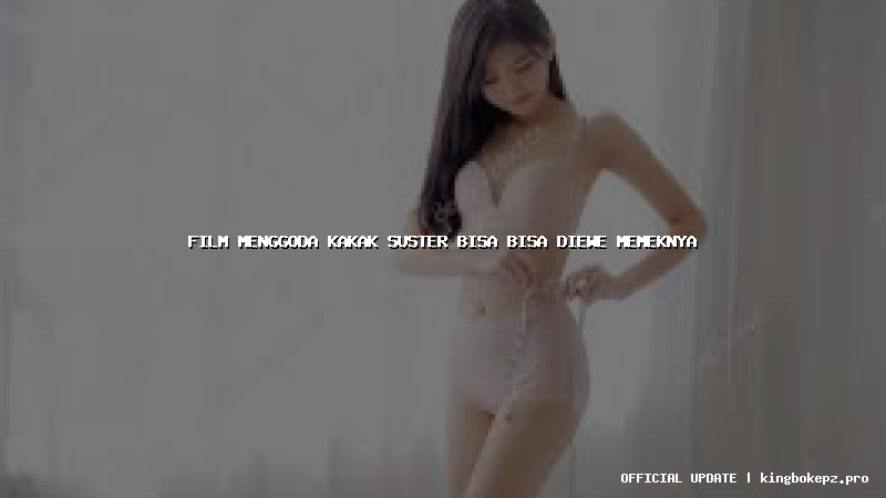 film menggoda kakak suster bisa bisa diewe memeknya