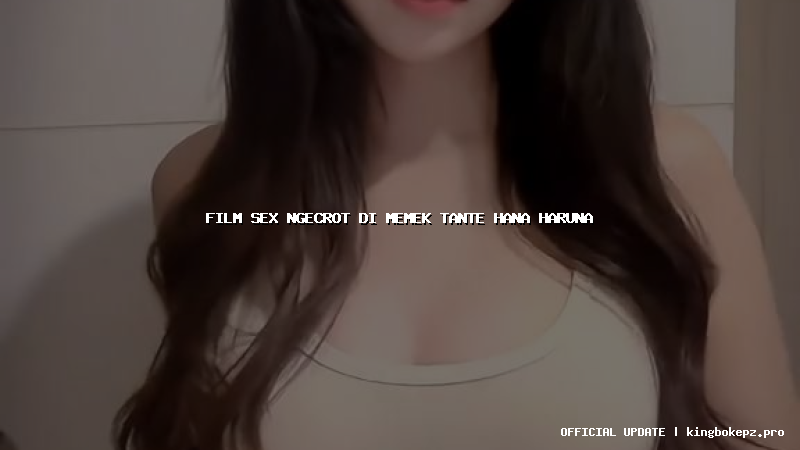 film sex ngecrot di memek tante hana haruna