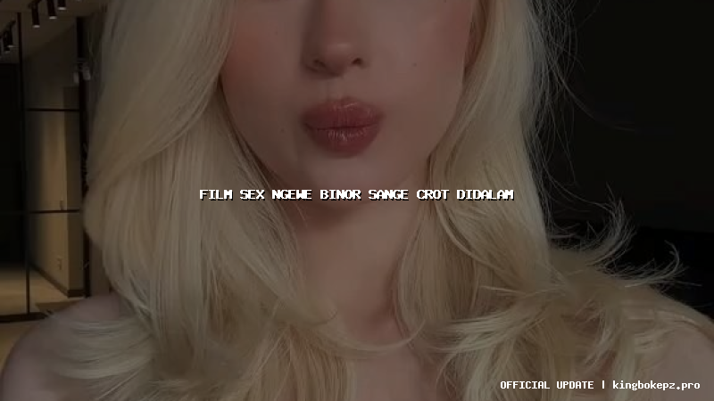 film sex ngewe binor sange crot didalam