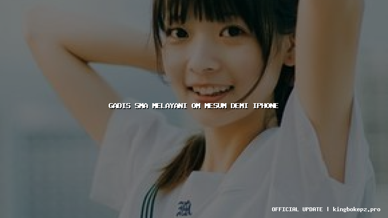 gadis sma melayani om mesum demi iphone