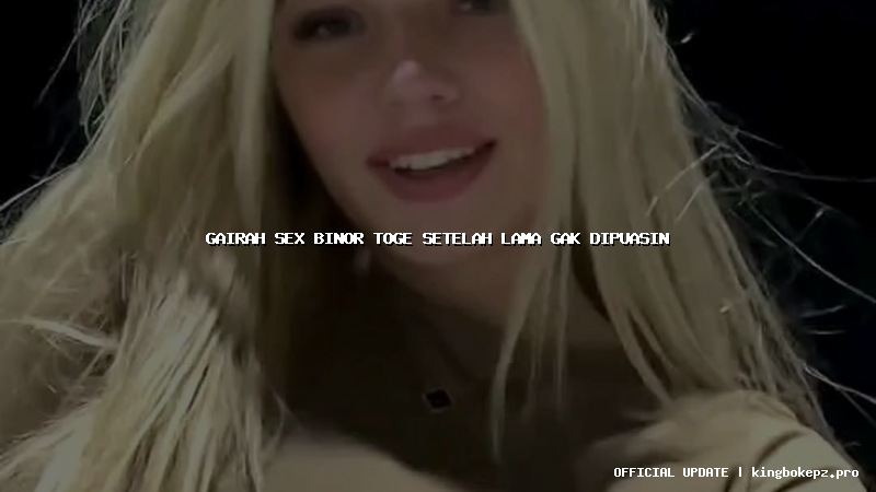 gairah sex binor toge setelah lama gak dipuasin