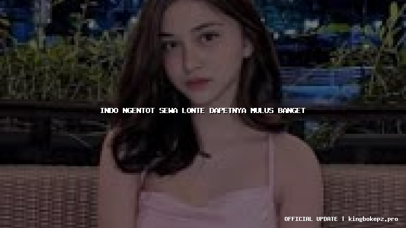 indo ngentot sewa lonte dapetnya mulus banget