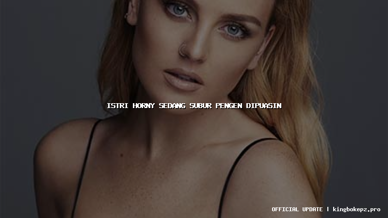 istri horny sedang subur pengen dipuasin