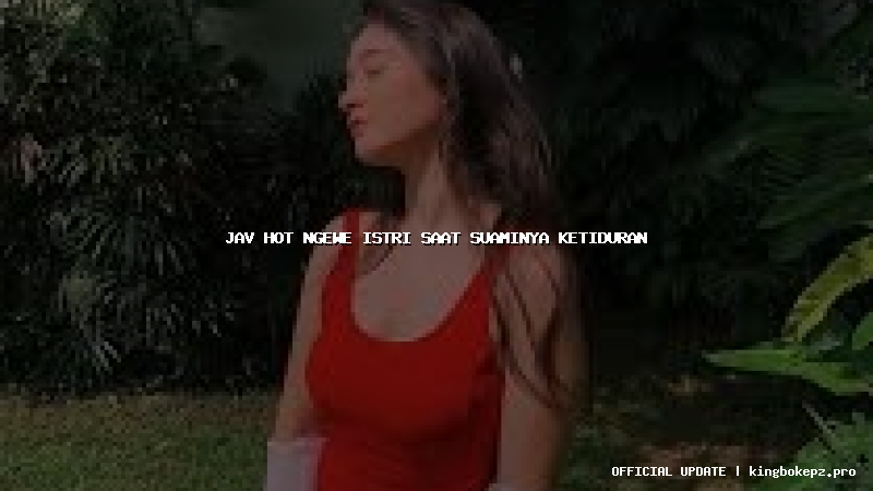 jav hot ngewe istri saat suaminya ketiduran