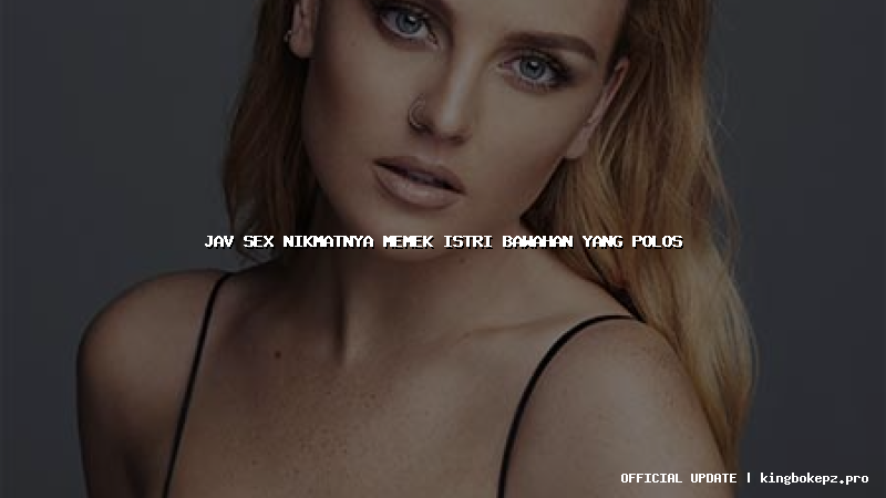 jav sex nikmatnya memek istri bawahan yang polos