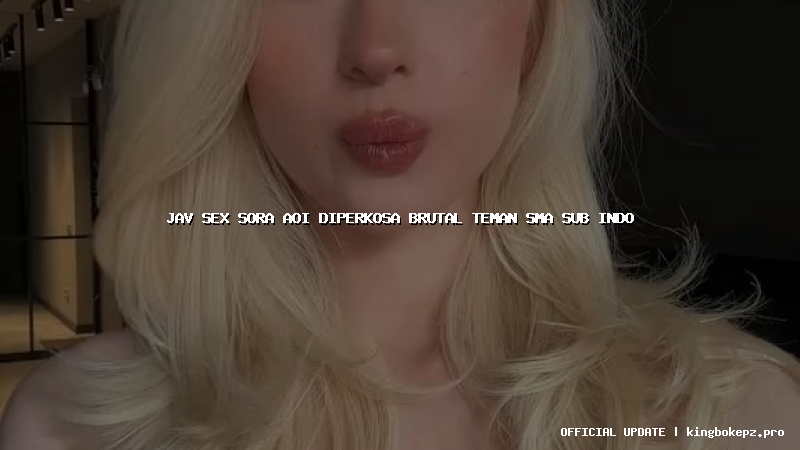 jav sex sora aoi diperkosa brutal teman sma sub indo