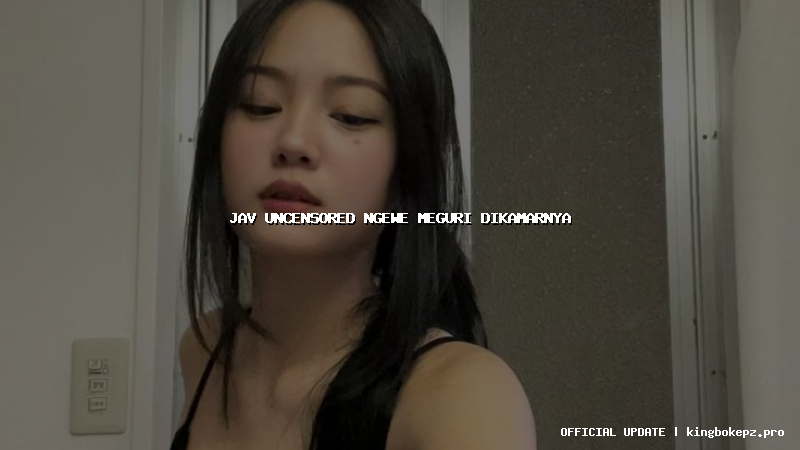 jav uncensored ngewe meguri dikamarnya