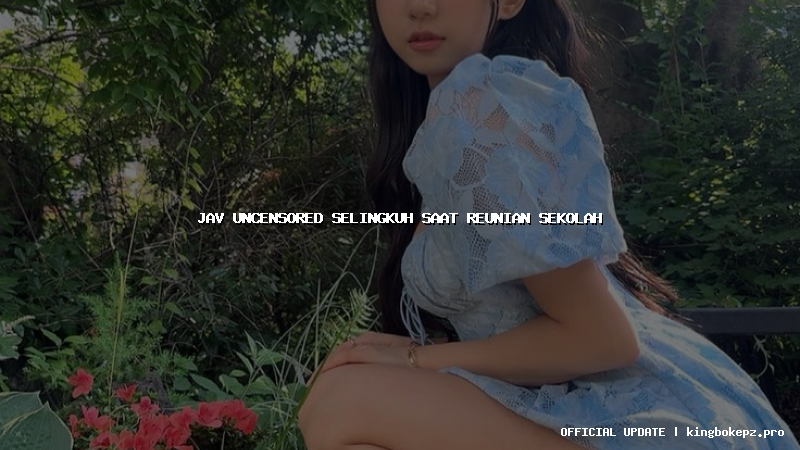 jav uncensored selingkuh saat reunian sekolah