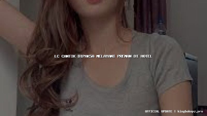 lc cantik dipaksa melayani preman di hotel