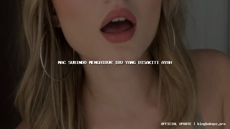 mac subindo menghibur ibu yang disakiti ayah