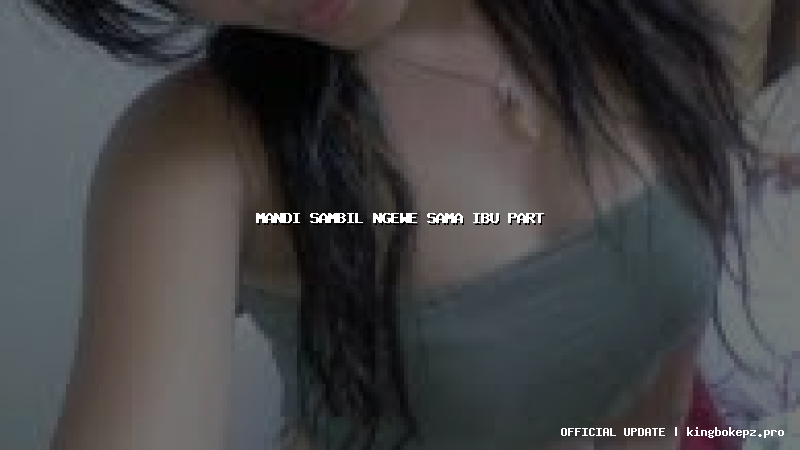 mandi sambil ngewe sama ibu part