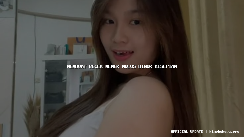 membuat becek memek mulus binor kesepian
