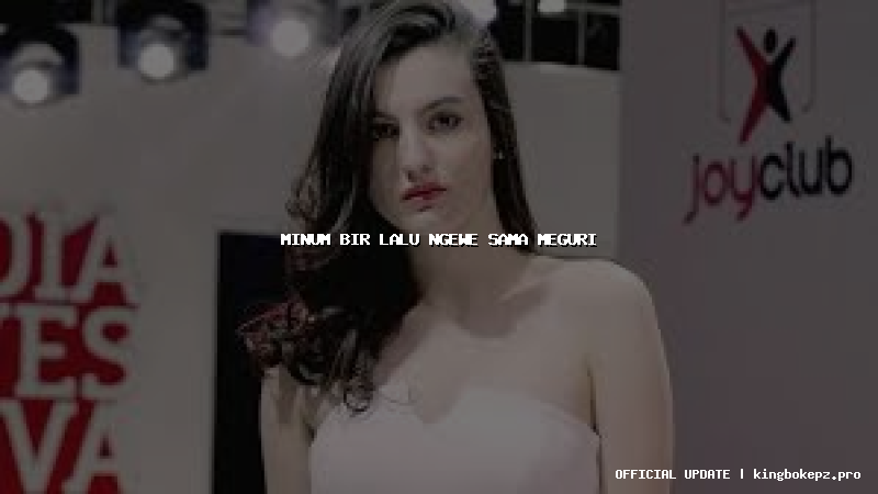 minum bir lalu ngewe sama meguri