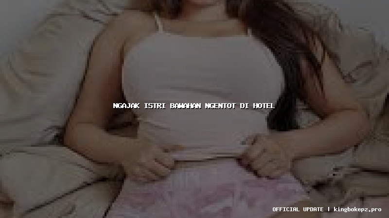 ngajak istri bawahan ngentot di hotel