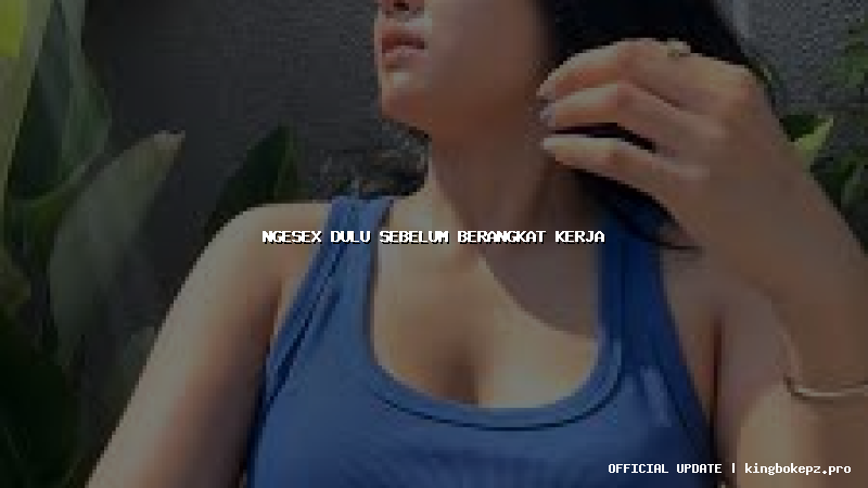 ngesex dulu sebelum berangkat kerja