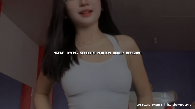 ngewe ayang sehabis nonton bokep bersama