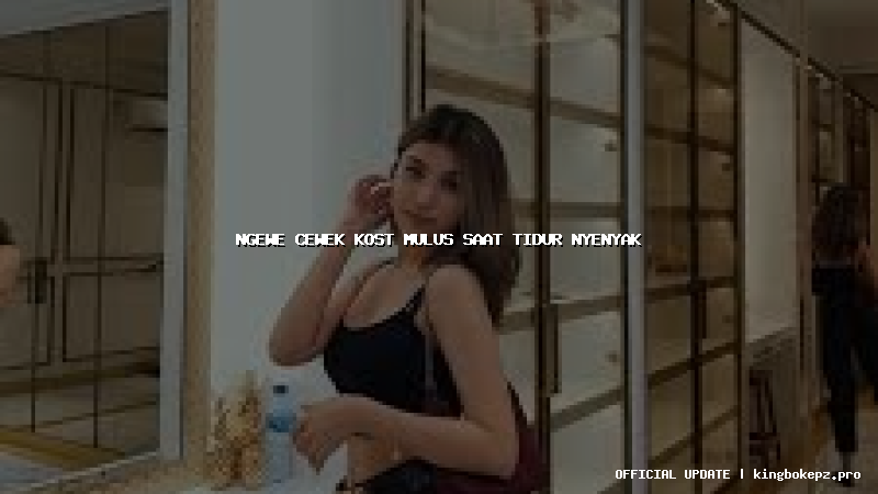 ngewe cewek kost mulus saat tidur nyenyak