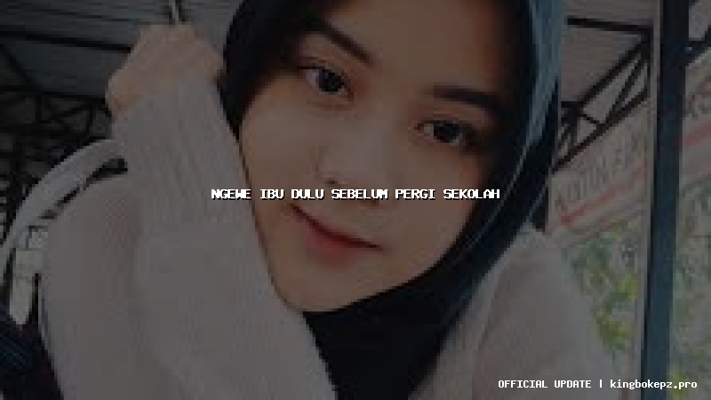 ngewe ibu dulu sebelum pergi sekolah