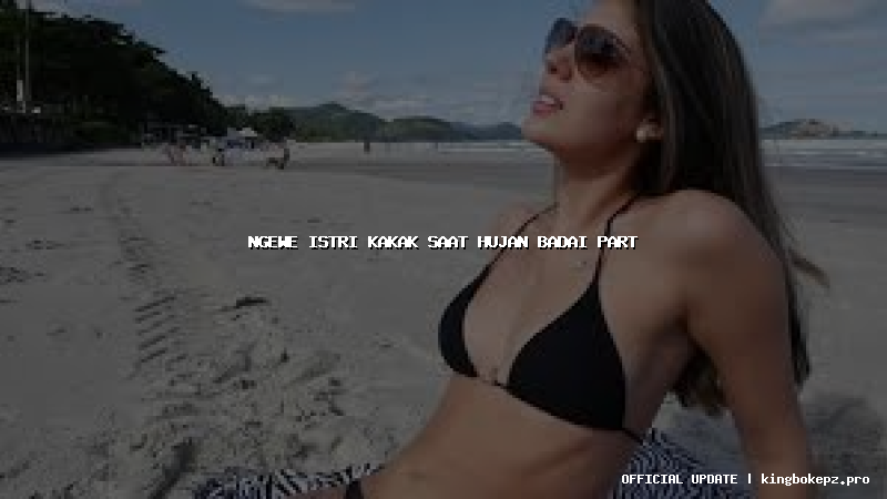 ngewe istri kakak saat hujan badai part