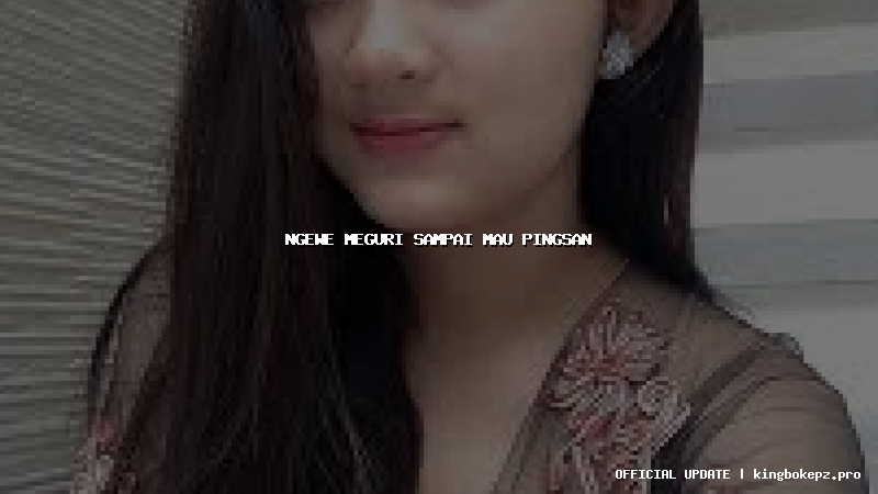 ngewe meguri sampai mau pingsan