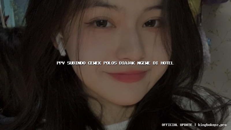 ppv subindo cewek polos diajak ngewe di hotel