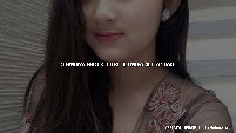 senangnya ngesex istri tetangga setiap hari