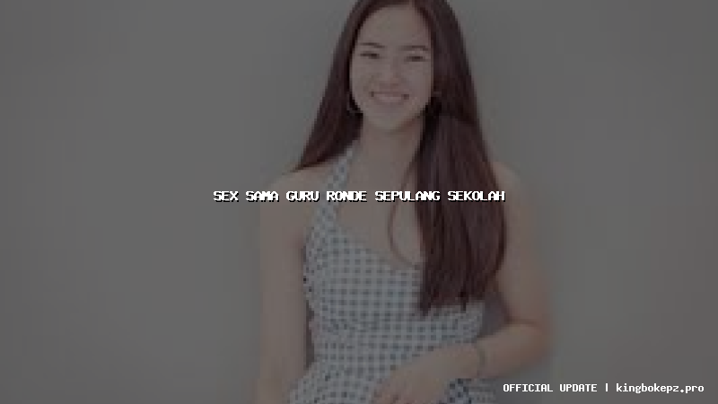 sex sama guru ronde sepulang sekolah