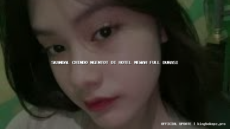 skandal chindo ngentot di hotel mewah full durasi