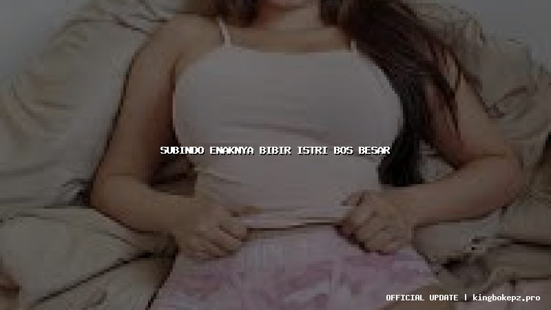 subindo enaknya bibir istri bos besar