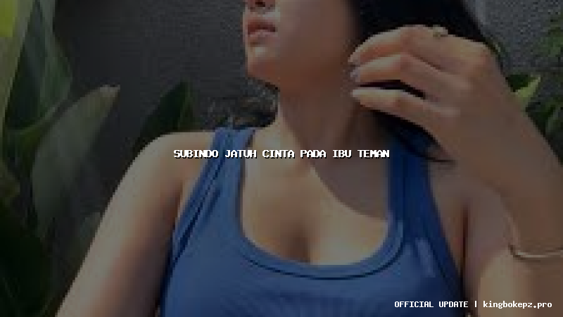 subindo jatuh cinta pada ibu teman