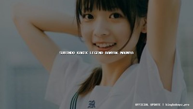 subindo kakek legend banyak maunya
