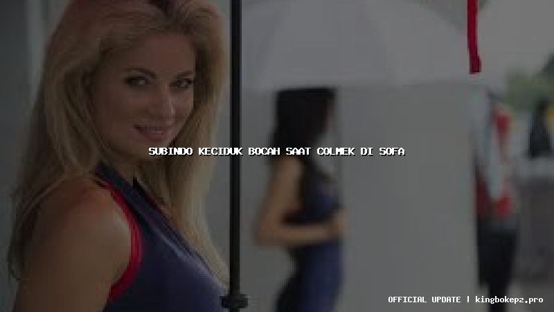subindo keciduk bocah saat colmek di sofa
