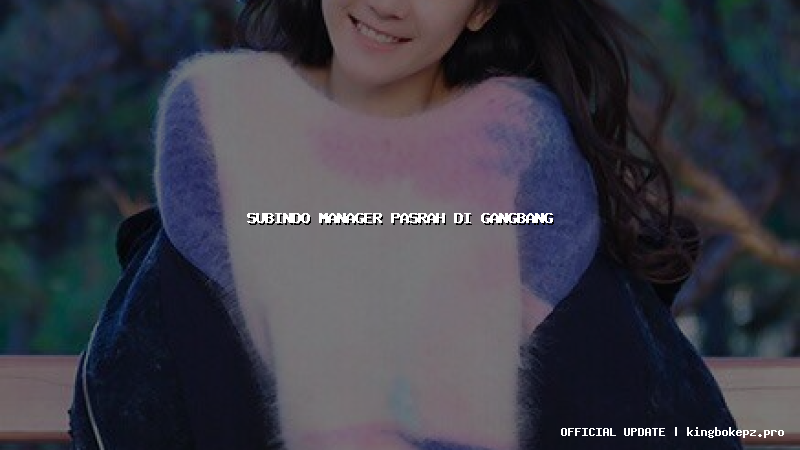 subindo manager pasrah di gangbang