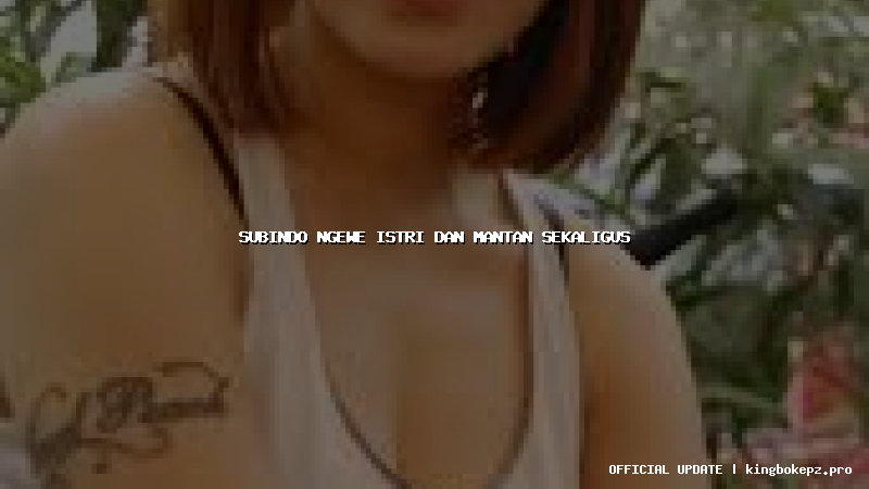 subindo ngewe istri dan mantan sekaligus