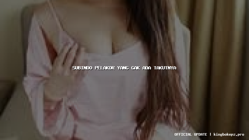 subindo pelakor yang gak ada takutnya