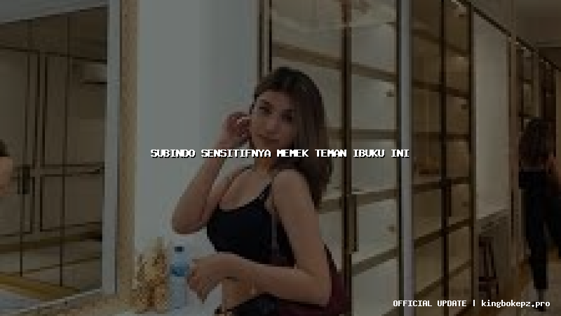 subindo sensitifnya memek teman ibuku ini