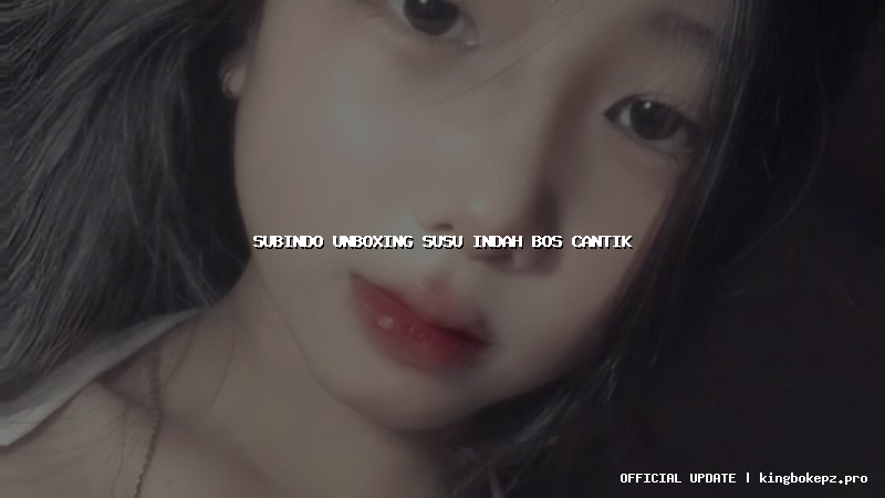subindo unboxing susu indah bos cantik