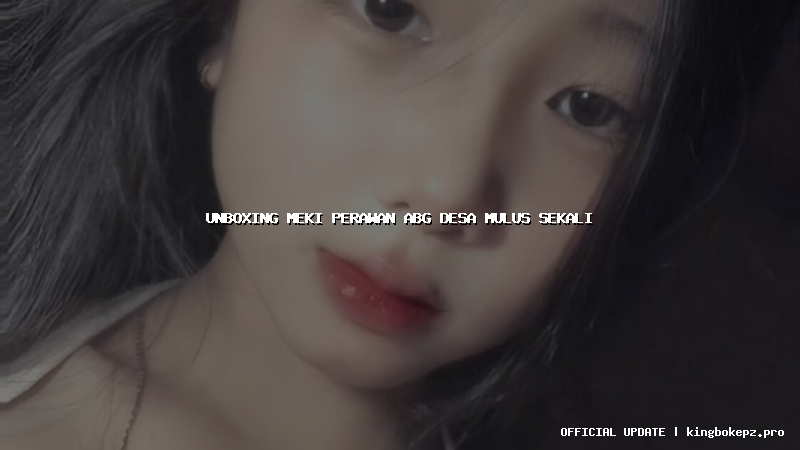 unboxing meki perawan abg desa mulus sekali