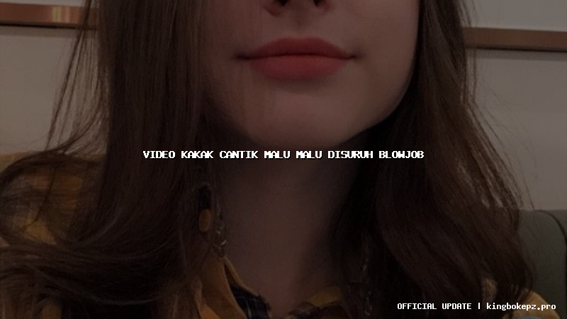 video kakak cantik malu malu disuruh blowjob