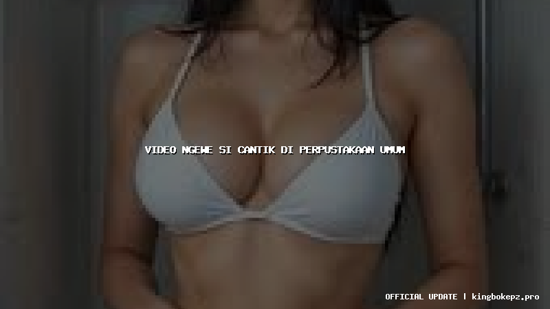 video ngewe si cantik di perpustakaan umum