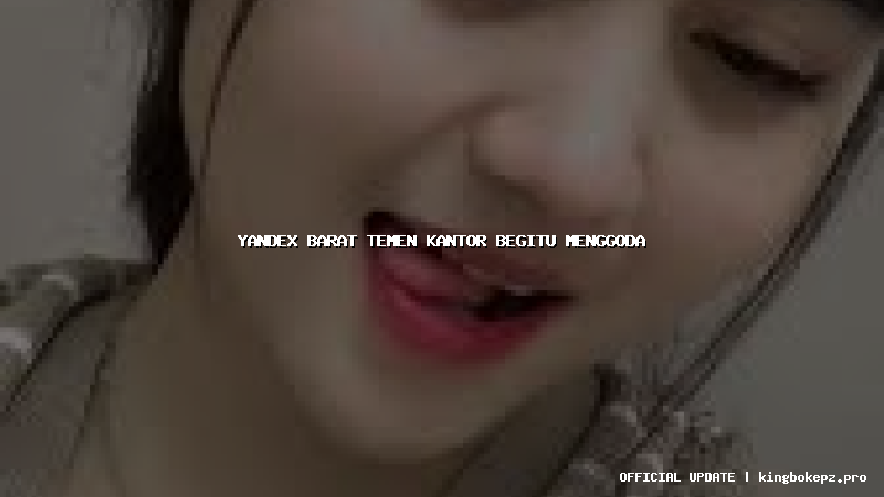yandex barat temen kantor begitu menggoda